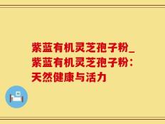 紫蓝有机灵芝孢子粉_紫蓝有机灵芝孢子粉：天然健康与活力