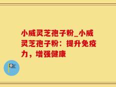 小威灵芝孢子粉_小威灵芝孢子粉：提升免疫力，增强健康