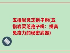 五指岩灵芝孢子粉(五指岩灵芝孢子粉：提高免疫力的秘密武器)