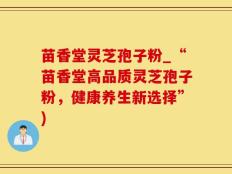 苗香堂灵芝孢子粉_“苗香堂高品质灵芝孢子粉，健康养生新选择”)