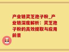 产业链灵芝孢子粉_产业链深度解析：灵芝孢子粉的高效提取与应用前景