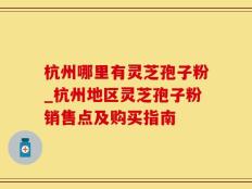 杭州哪里有灵芝孢子粉_杭州地区灵芝孢子粉销售点及购买指南