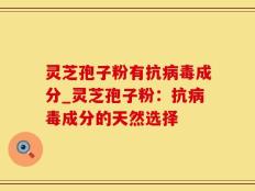 灵芝孢子粉有抗病毒成分_灵芝孢子粉：抗病毒成分的天然选择
