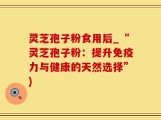 灵芝孢子粉食用后_“灵芝孢子粉：提升免疫力与健康的天然选择”)