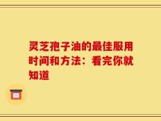 灵芝孢子油的最佳服用时间和方法：看完你就知道