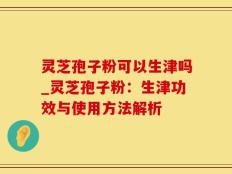 灵芝孢子粉可以生津吗_灵芝孢子粉：生津功效与使用方法解析