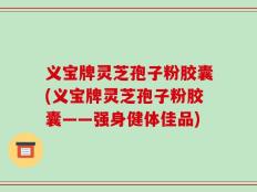 义宝牌灵芝孢子粉胶囊(义宝牌灵芝孢子粉胶囊——强身健体佳品)