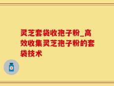 灵芝套袋收孢子粉_高效收集灵芝孢子粉的套袋技术