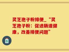 灵芝孢子粉排便_“灵芝孢子粉：促进肠道健康，改善排便问题”