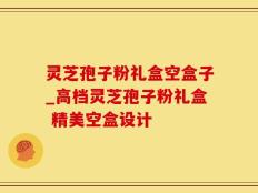 灵芝孢子粉礼盒空盒子_高档灵芝孢子粉礼盒 精美空盒设计