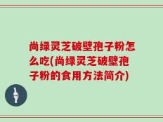 尚绿灵芝破壁孢子粉怎么吃(尚绿灵芝破壁孢子粉的食用方法简介)