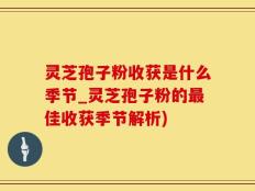灵芝孢子粉收获是什么季节_灵芝孢子粉的最佳收获季节解析)