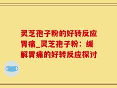 灵芝孢子粉的好转反应胃痛_灵芝孢子粉：缓解胃痛的好转反应探讨