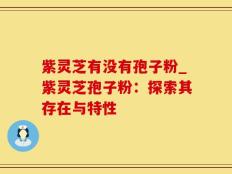 紫灵芝有没有孢子粉_紫灵芝孢子粉：探索其存在与特性