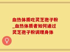 血热体质吃灵芝孢子粉_血热体质者如何通过灵芝孢子粉调理身体