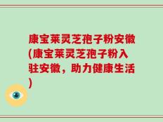 康宝莱灵芝孢子粉安徽(康宝莱灵芝孢子粉入驻安徽，助力健康生活)