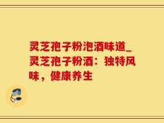 灵芝孢子粉泡酒味道_灵芝孢子粉酒：独特风味，健康养生
