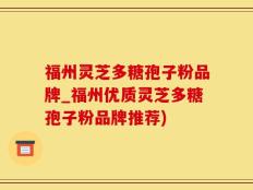 福州灵芝多糖孢子粉品牌_福州优质灵芝多糖孢子粉品牌推荐)