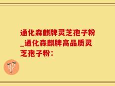 通化森麒牌灵芝孢子粉_通化森麒牌高品质灵芝孢子粉：
