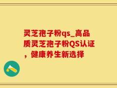 灵芝孢子粉qs_高品质灵芝孢子粉QS认证，健康养生新选择