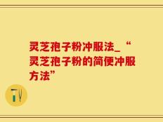 灵芝孢子粉冲服法_“灵芝孢子粉的简便冲服方法”