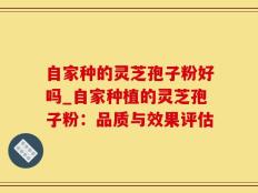 自家种的灵芝孢子粉好吗_自家种植的灵芝孢子粉：品质与效果评估