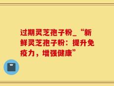 过期灵芝孢子粉_“新鲜灵芝孢子粉：提升免疫力，增强健康”