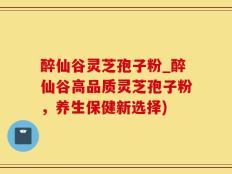 醉仙谷灵芝孢子粉_醉仙谷高品质灵芝孢子粉，养生保健新选择)