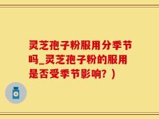 灵芝孢子粉服用分季节吗_灵芝孢子粉的服用是否受季节影响？)
