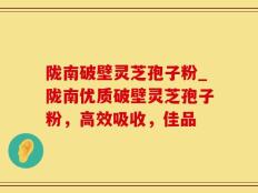 陇南破壁灵芝孢子粉_陇南优质破壁灵芝孢子粉，高效吸收，佳品