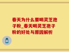 春天为什么要喝灵芝孢子粉_春天喝灵芝孢子粉的好处与原因解析