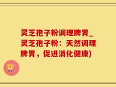 灵芝孢子粉调理脾胃_灵芝孢子粉：天然调理脾胃，促进消化健康)