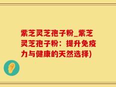 紫芝灵芝孢子粉_紫芝灵芝孢子粉：提升免疫力与健康的天然选择)
