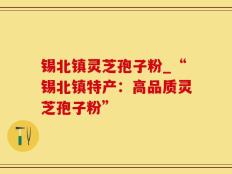 锡北镇灵芝孢子粉_“锡北镇特产：高品质灵芝孢子粉”