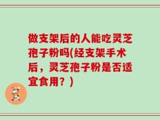 做支架后的人能吃灵芝孢子粉吗(经支架手术后，灵芝孢子粉是否适宜食用？)