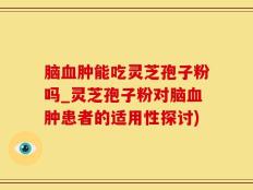 脑血肿能吃灵芝孢子粉吗_灵芝孢子粉对脑血肿患者的适用性探讨)