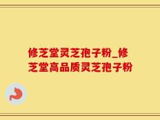 修芝堂灵芝孢子粉_修芝堂高品质灵芝孢子粉
