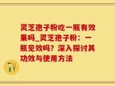 灵芝孢子粉吃一瓶有效果吗_灵芝孢子粉：一瓶见效吗？深入探讨其功效与使用方法