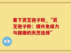 看下灵芝孢子粉_“灵芝孢子粉：提升免疫力与健康的天然选择”