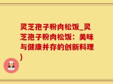 灵芝孢子粉肉松饭_灵芝孢子粉肉松饭：美味与健康并存的创新料理)