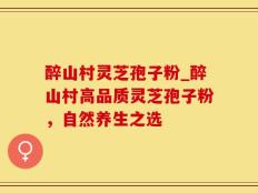 醉山村灵芝孢子粉_醉山村高品质灵芝孢子粉，自然养生之选