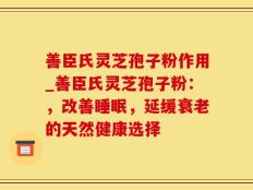 善臣氏灵芝孢子粉作用_善臣氏灵芝孢子粉：，改善睡眠，延缓衰老的天然健康选择