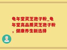 龟年堂灵芝孢子粉_龟年堂高品质灵芝孢子粉，健康养生新选择