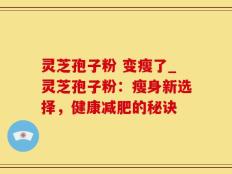 灵芝孢子粉 变瘦了_灵芝孢子粉：瘦身新选择，健康减肥的秘诀