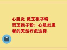 心肌炎 灵芝孢子粉_灵芝孢子粉：心肌炎患者的天然疗愈选择