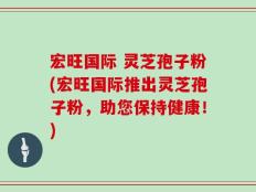 宏旺国际 灵芝孢子粉(宏旺国际推出灵芝孢子粉，助您保持健康！)