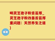 喝灵芝孢子粉舌苔厚_灵芝孢子粉改善舌苔厚重问题：天然养生之道)