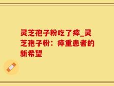 灵芝孢子粉吃了瘁_灵芝孢子粉：瘁重患者的新希望