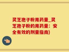 灵芝孢子粉用药量_灵芝孢子粉的用药量：安全有效的剂量指南)