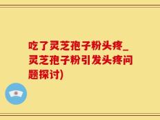 吃了灵芝孢子粉头疼_灵芝孢子粉引发头疼问题探讨)